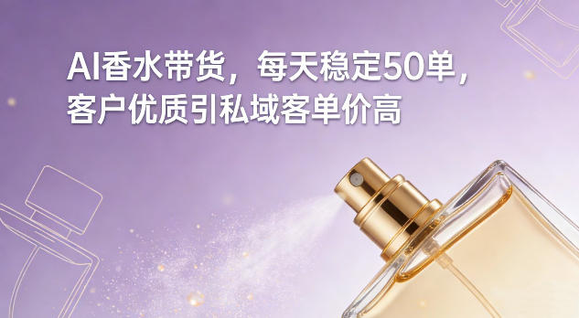 AI香水带货,每天稳定50单,客户优质引私域客单价高