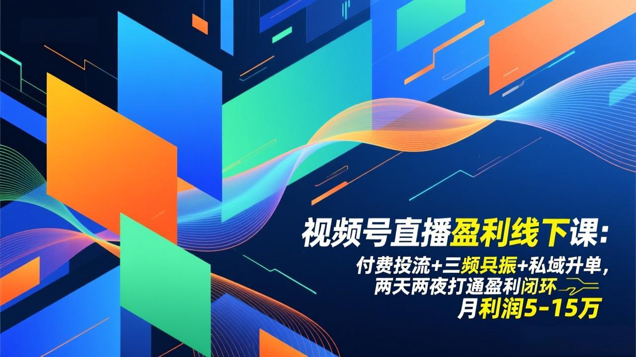 视频号直播盈利线下课：付费投流+三频共振+私域升单，两天两夜打通盈利闭环，月利润5-15万-heijinzy