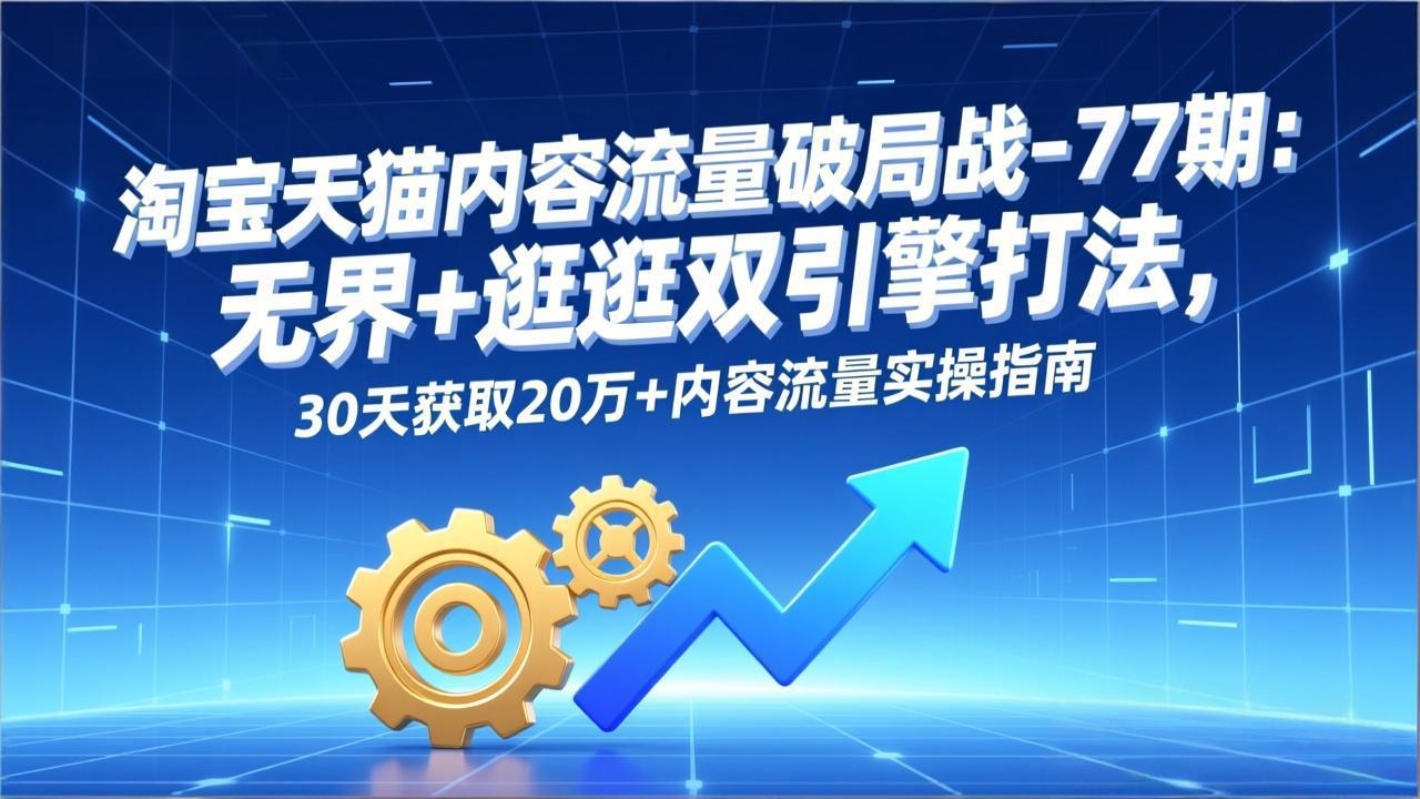 淘宝天猫内容流量破局战-77期：无界+逛逛双引擎打法，30天获取20万+内容流量实操指南-heijinzy