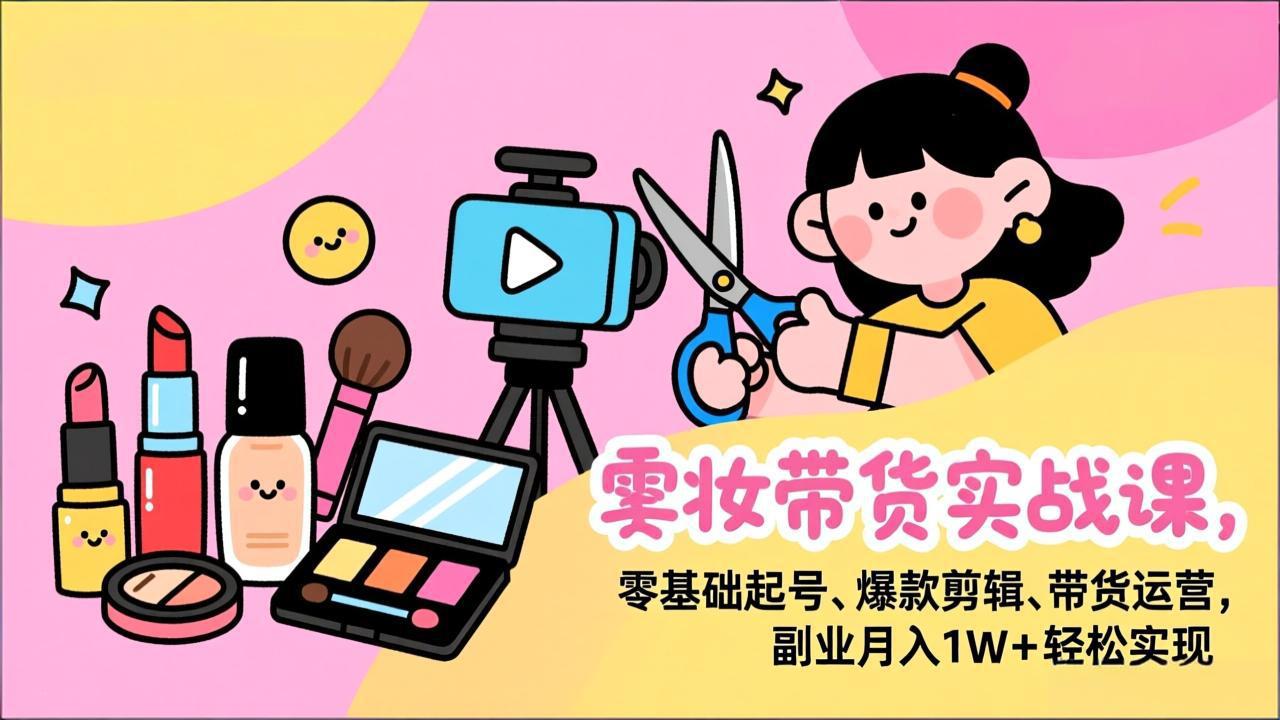 美妆带货实战课，零基础起号、爆款剪辑、带货运营，副业月入1W+轻松实现-heijinzy
