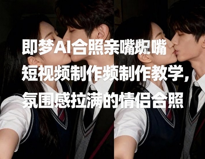 即梦AI合照亲嘴短视频制作教学，氛围感拉满的情侣合照-heijinzy