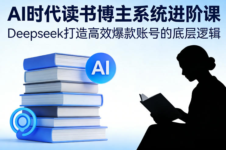AI时代读书博主系统进阶课，Deepseek打造高效爆款账号的底层逻辑-heijinzy
