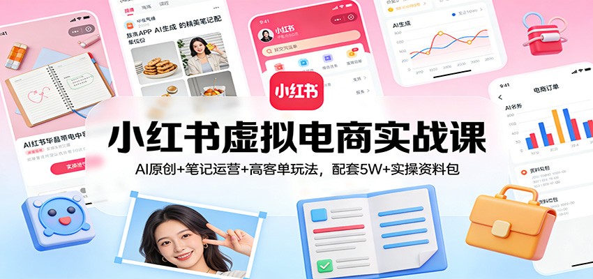 小红书虚拟电商实战课：AI原创+笔记运营+高客单玩法，配套5W+实操资料包-heijinzy