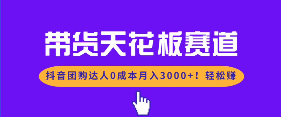 带货天花板赛道，抖音团购达人0成本月入3000+!轻松赚-heijinzy