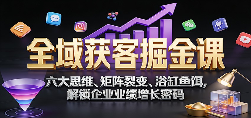 全域获客掘金课：六大思维、矩阵裂变、浴缸鱼饵，解锁企业业绩增长密码-heijinzy
