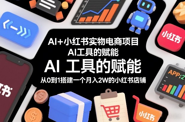 AI+小红书实物电商项目,AI工具的赋能,从0到1搭建一个月入2W的小红书店铺