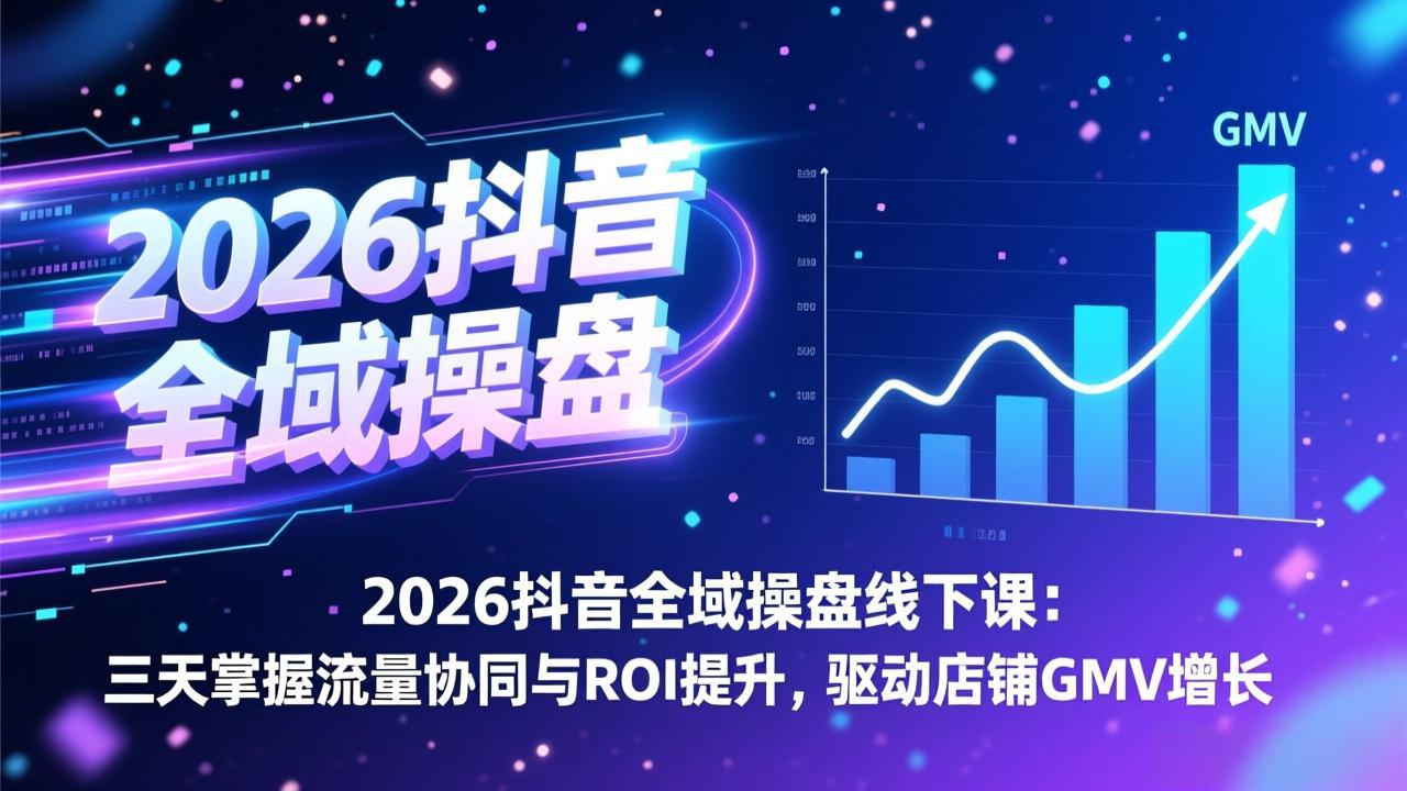 2026抖音全域操盘线下课：三天掌握流量协同与ROI提升，驱动店铺GMV增长-heijinzy