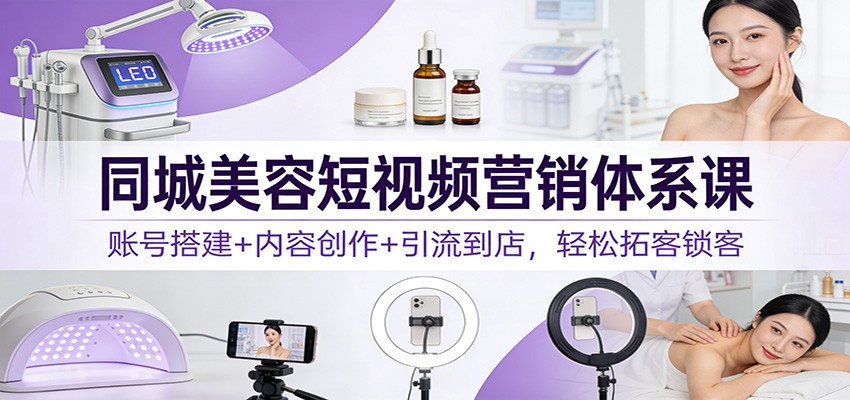 同城美容短视频营销体系课：账号搭建+内容创作+引流到店，轻松拓客锁客-heijinzy