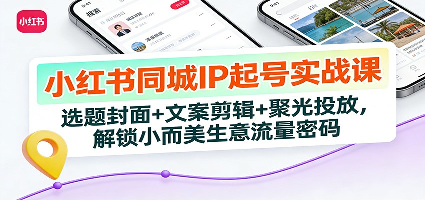 小红书同城IP起号实战课：选题封面+文案剪辑+聚光投放，解锁小而美生意流量密码-heijinzy