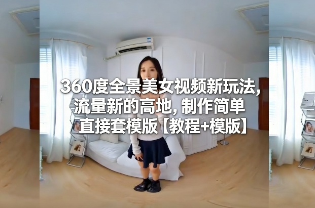 360度全景美女视频新玩法，流量新的高地，制作简单直接套模版【教程+模版】-heijinzy