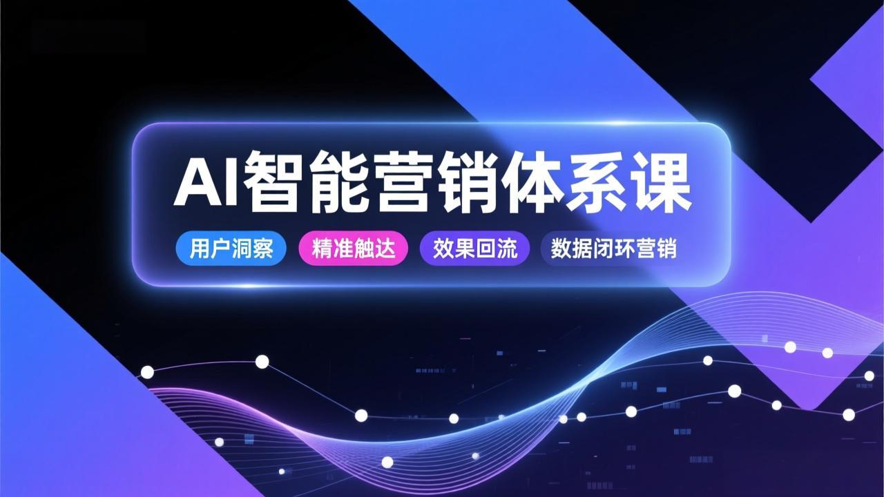 AI智能营销体系课，从用户洞察、精准触达到效果回流的数据闭环营销，提升整体营销效率与转化率-heijinzy