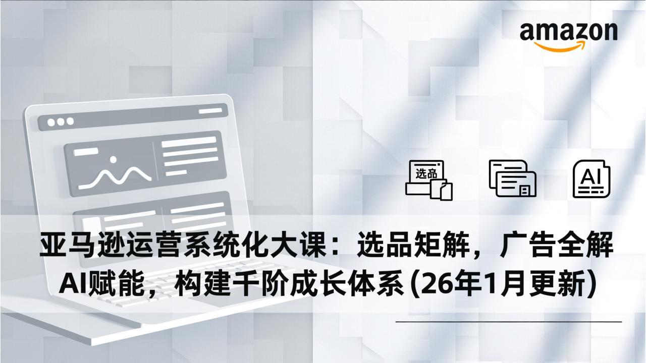 亚马逊运营系统化大课：选品矩阵，广告全解，AI赋能，构建千阶成长体系(26年1月更新-heijinzy