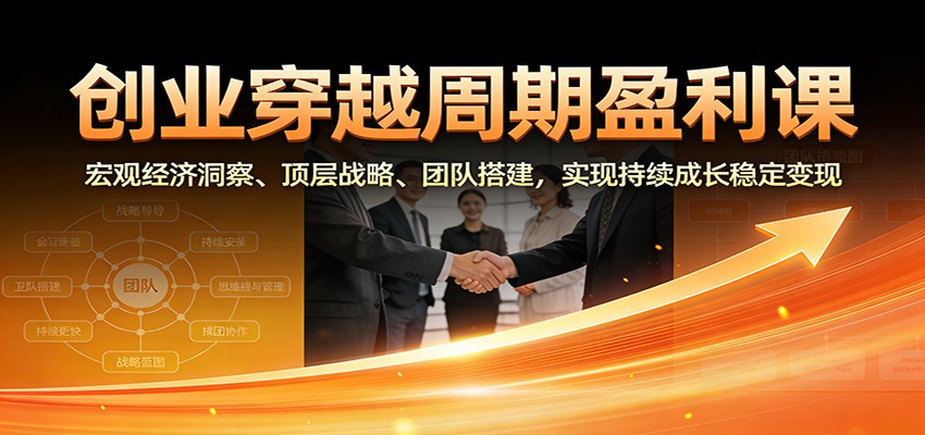 创业穿越周期盈利课：宏观经济洞察、顶层战略、团队搭建，实现持续成长稳定变现-heijinzy