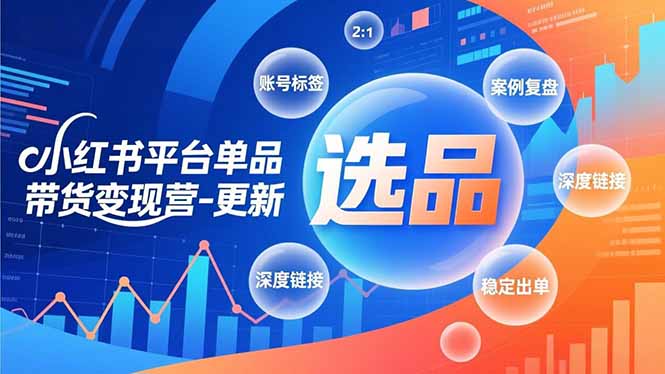 小红书平台单品带货变现营-更新，极致选品、账号标签、案例复盘，深度链接，快速启动稳定出单-heijinzy