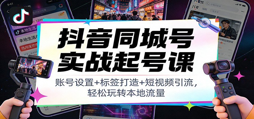 抖音同城号实战起号课：账号设置+标签打造+短视频引流，轻松玩转本地流量-heijinzy