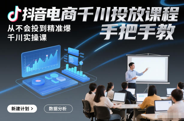 抖音电商千川投放课程，从不会投到精准爆，千川实操课，手把手教-heijinzy