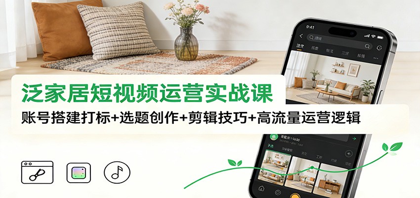 泛家居短视频运营实战课：账号搭建打标+选题创作+剪辑技巧+高流量运营逻辑-heijinzy
