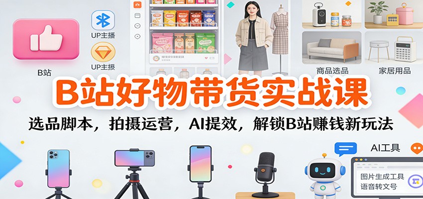 B站好物带货实战课：选品脚本，拍摄运营，AI提效，解锁B站赚钱新玩法-heijinzy