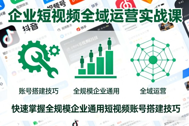 企业短视频全域运营实战课，快速掌握全规模企业通用短视频账号搭建技巧-heijinzy