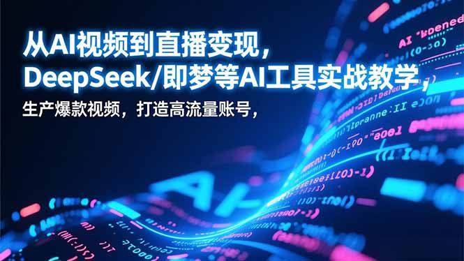 从AI视频到直播变现，DeepSeek/即梦等AI工具实战教学，生产爆款视频，打造高流量账号-heijinzy
