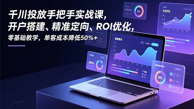 千川投放手把手实战课，开户搭建、精准定向、ROI优化，零基础教学，单客成本降低50%+-heijinzy