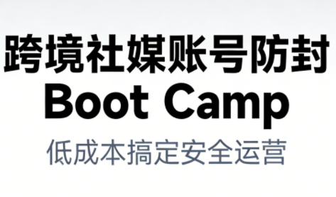 跨境社媒账号防封Boot Camp，低成本搞定社媒账号安全与长期运营-heijinzy