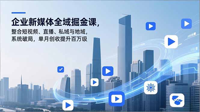 企业新媒体全域掘金课，整合短视频、直播、私域与地域，系统破局，单月创收提升百万级-heijinzy