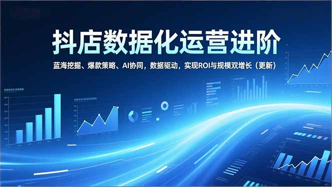 抖店数据化运营进阶，蓝海挖掘、爆款策略、AI协同，数据驱动，实现ROI与规模双增长(更新-heijinzy