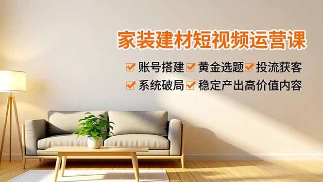 家装建材短视频运营课，账号搭建、黄金选题、投流获客，系统破局，稳定产出高价值内容-heijinzy