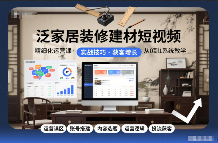 泛家居装修建材短视频精细化运营课，运营误区+账号搭建+内容选题+运营逻辑+投流获客-heijinzy