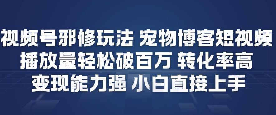 视频号邪修玩法宠物博客短视频，播放量轻松破百万，转化率高，变现能力强，小白直接上手-heijinzy