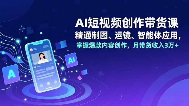 AI短视频创作带货课，精通制图、运镜、智能体应用，掌握爆款内容创作，月带货收入3万+-heijinzy