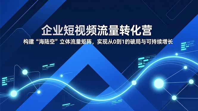 企业短视频流量转化营，构建“海陆空”立体流量矩阵，实现从0到1的破局与可持续增长-heijinzy