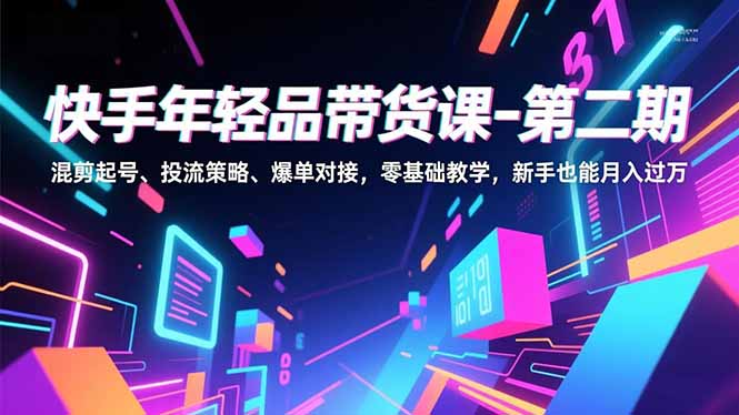 快手年轻品带货课-第二期，混剪起号、投流策略、爆单对接，零基础教学，新手也能月入过万-heijinzy