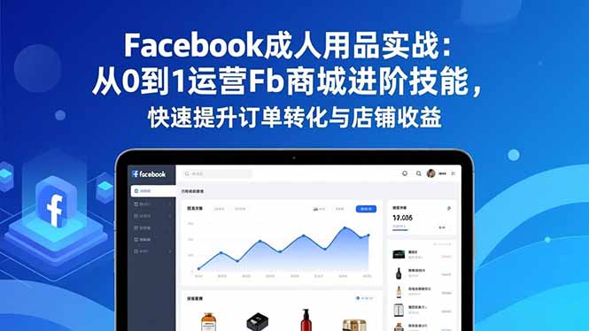 Facebook成人用品实战：从0到1运营Fb商城进阶技能，快速提升订单转化与店铺收益-heijinzy