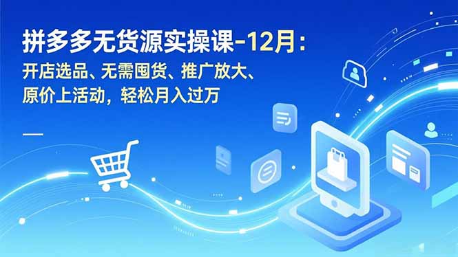 拼多多无货源实操课-12月：开店选品、无需囤货、推广放大、原价上活动，轻松月入过万-heijinzy