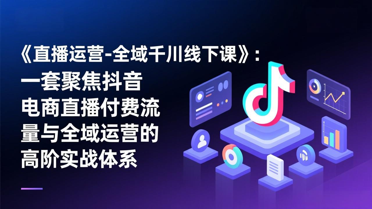 《直播运营-全域千川线下课》：一套聚焦抖音电商直播付费流量与全域运营的高阶实战体系-heijinzy