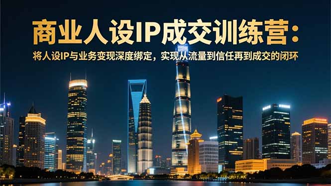 商业人设IP成交训练营-12月：将人设IP与业务变现深度绑定，从流量到信任再到成交闭环-heijinzy