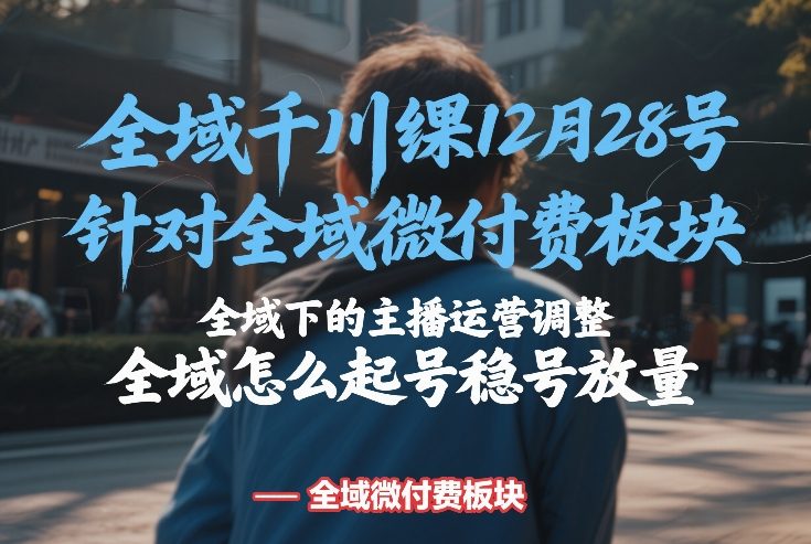 全域千川线下课12月28号，针对全域微付费板块，全域下的主播运营调整，全域怎么起号稳号放量-heijinzy