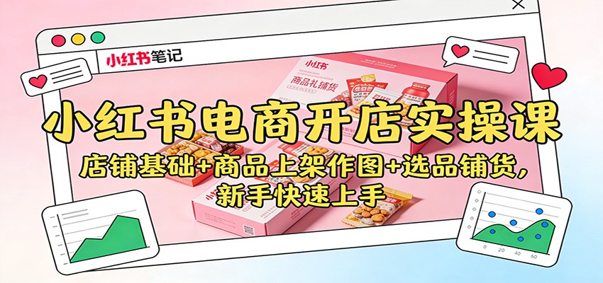 小红书电商开店实操课：店铺基础+商品上架作图+选品铺货，新手快速上手-heijinzy