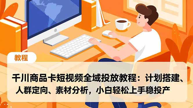 千川商品卡短视频全域投放教程：计划搭建、人群定向、素材分析，小白轻松上手稳投产-heijinzy