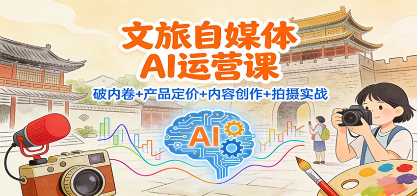 文旅自媒体AI运营课：破内卷+产品定价+内容创作+拍摄实战-heijinzy