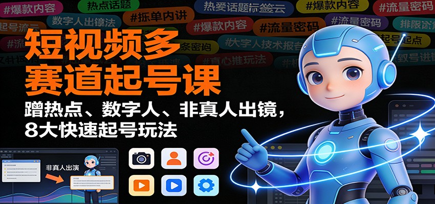 短视频多赛道起号课：蹭热点、数字人、非真人出镜，8大快速起号玩法-heijinzy