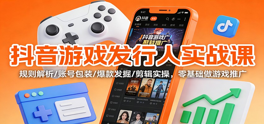 抖音游戏发行人实战课：规则解析/账号包装/爆款发掘 /剪辑实操，零基础做游戏推广-heijinzy