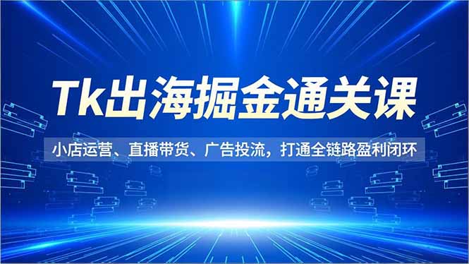 Tk出海掘金通关课，小店运营、直播带货、广告投流，打通全链路盈利闭环-heijinzy