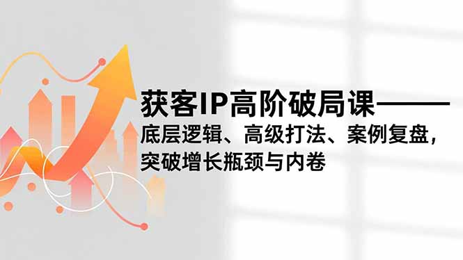 获客IP高阶破局课，底层逻辑、高级打法、案例复盘，突破增长瓶颈与内卷-heijinzy