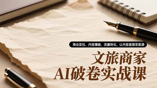 文旅商家AI破卷实战课，商业定位、内容爆破、流量转化，让内容直接变客源-heijinzy