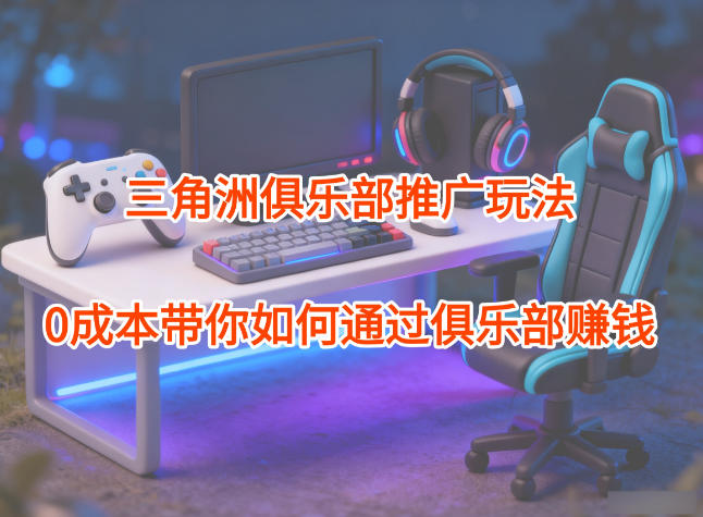 项目拆解：三角洲俱乐部推广玩法，0成本带你如何通过俱乐部賺钱-heijinzy