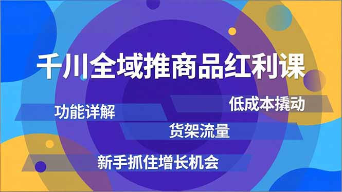 千川全域推商品红利课，功能详解、低成本撬动、货架流量，新手抓住增长机会-heijinzy