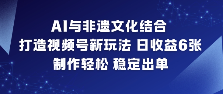 AI与非遗文化结合，打造视频号新玩法，日收益6张，制作轻松，稳定出单-heijinzy